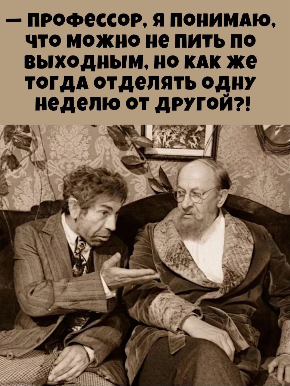 — Профессор, я понимаю, что можно не пить по выходным, но как же тогда отделять одну неделю от другой?!