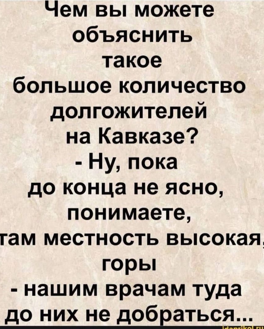 Чем вы можете объяснить такое большое количество долгожителей на Кавказе? - Ну, пока до конца не ясно, понимаете, там местность высокая, горы - нашим врачам туда до них не добраться...