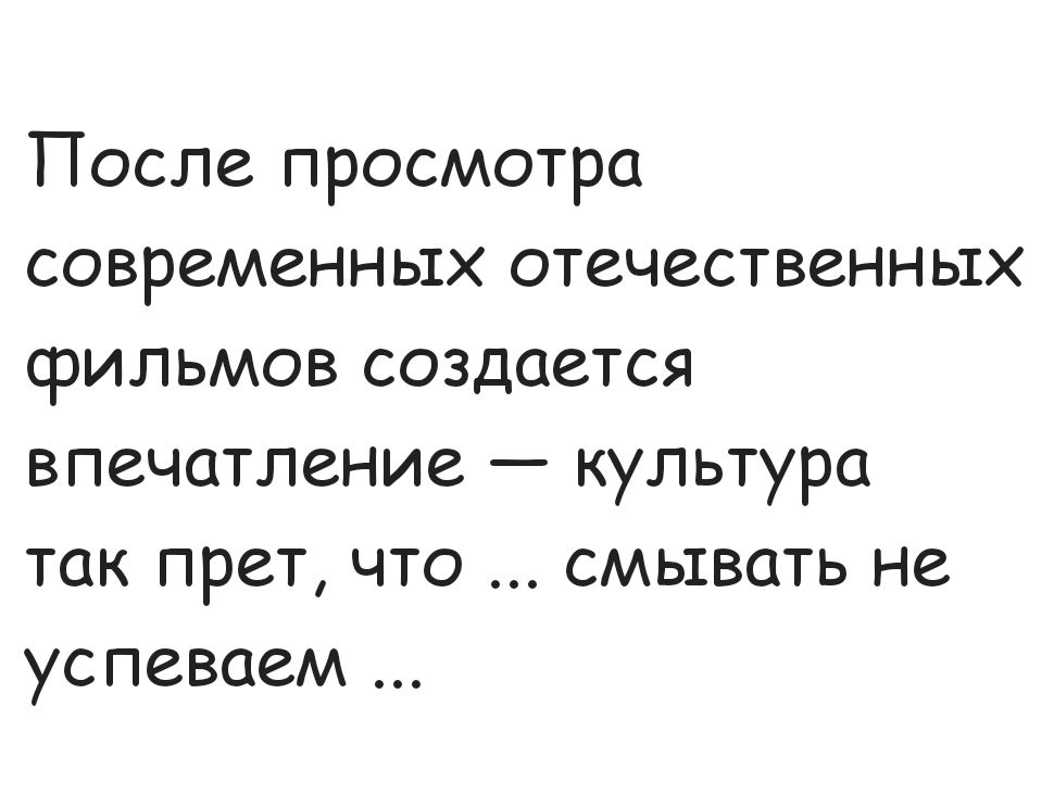 После просмотра современных отечественных фильмов создается впечатление — культура так прёт, что ... смывать не успеваем ...