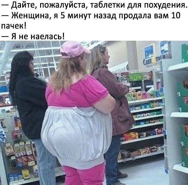 — Дайте, пожалуйста, таблетки для похудения.
— Женщина, я 5 минут назад продала вам 10 пачек!
— Я не наелась!