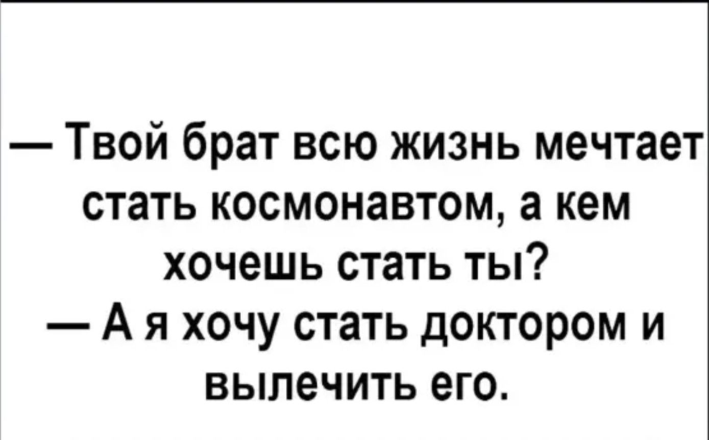— Твой брат всю жизнь мечтает стать космонавтом, а кем хочешь стать ты? — А я хочу стать доктором и вылечить его.