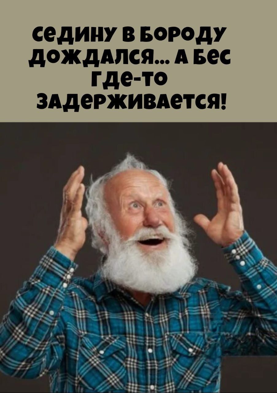 седину в бороду дожидался... а бес где-то задерживается!