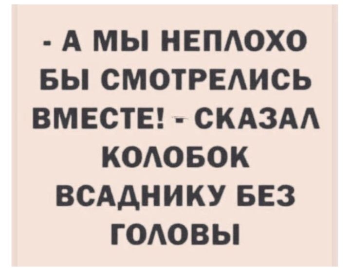 - А МЫ НЕПЛОХО БЫ СМОТРЕЛИСЬ ВМЕСТЕ! - СКАЗАЛ КОЛОБОК ВСАДНИКУ БЕЗ ГОЛОВЫ