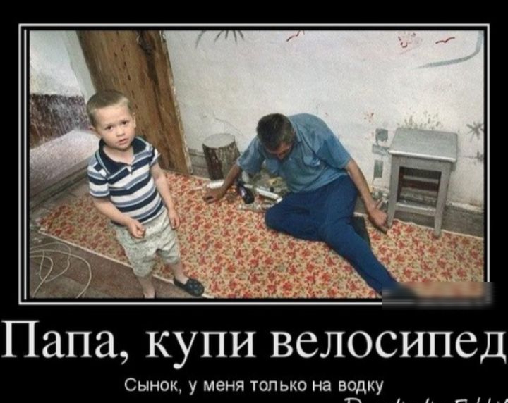 Папа, купи велосипед
Сынок, у меня только на водку