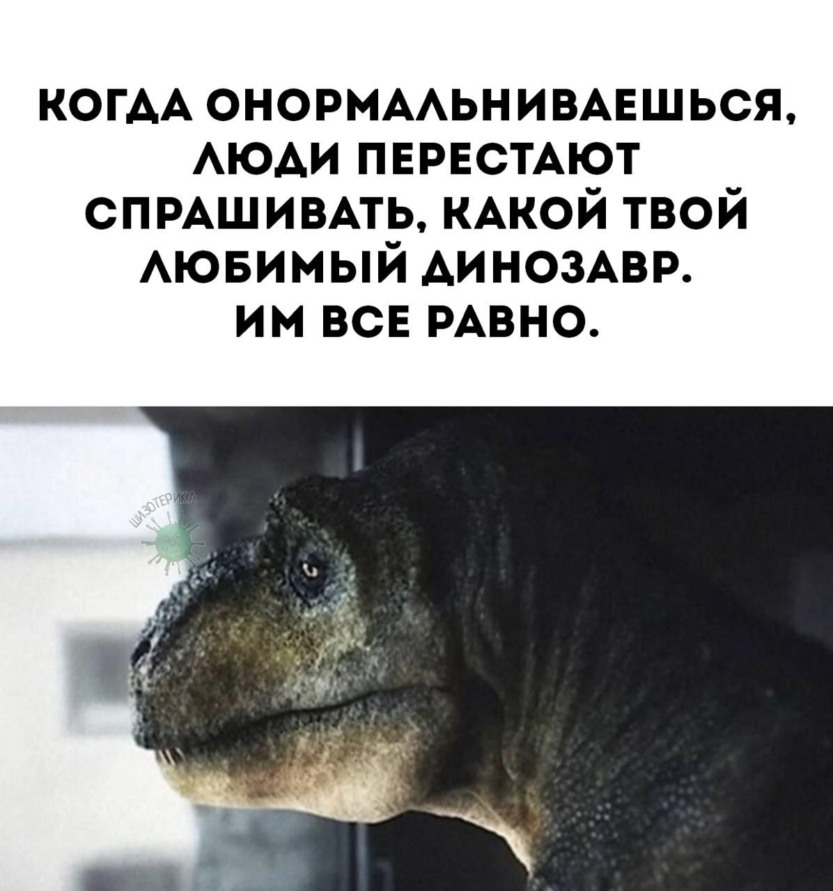 КОГДА ОНО НОРМАЛЬНИВАЕШЬСЯ, ЛЮДИ ПЕРЕСТАЮТ СПРАШИВАТЬ, КАКОЙ ТВОЙ ЛЮБИМЫЙ ДИНОЗАВР. ИМ ВСЕ РОВНО.