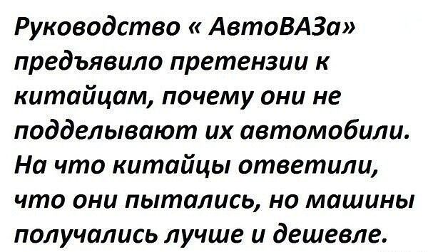 Руководство «АвтоВАЗа» предъявило претензии к китайцам, почему они не подделывают их автомобили. На что китайцы ответили, что они пытались, но машины получались лучше и дешевле.