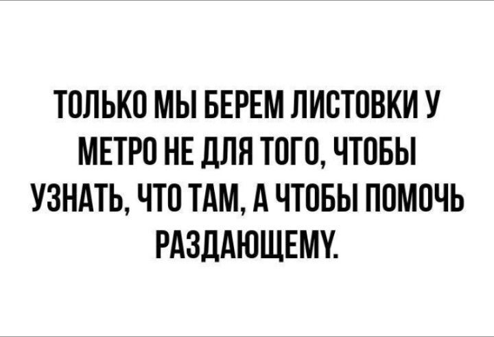 ТОЛЬКО МЫ БЕРЕМ ЛИСТОВКИ У МЕТРО НЕ ДЛЯ ТОГО, ЧТОБЫ УЗНАТЬ, ЧТО ТАМ, А ЧТОБЫ ПОМОЧЬ РАЗДАЮЩЕМУ.