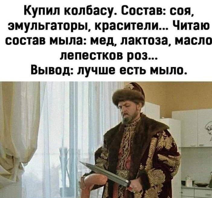 Купил колбасу. Состав: соя, эмульгаторы, красители... Читаю состав мыла: мед, лактоза, масла лепестков роз... Вывод: лучше есть мыло.