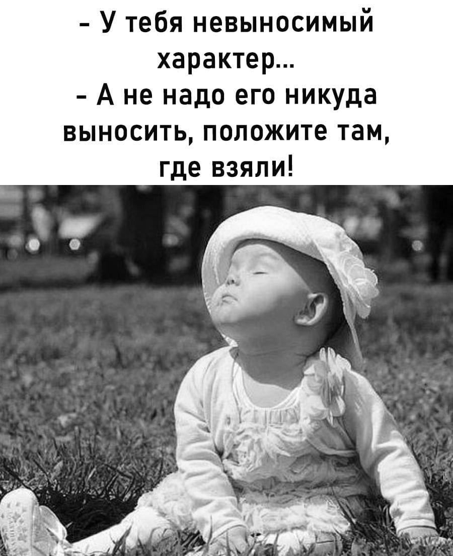 - У тебя невыносимый характер..
- А не надо его никуда выносить, положите там, где взяли!