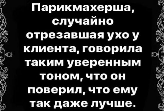Парикмахерша, случайно отрезавшая ухо у клиента, говорила таким уверенным тоном, что он поверил, что ему так даже лучше.