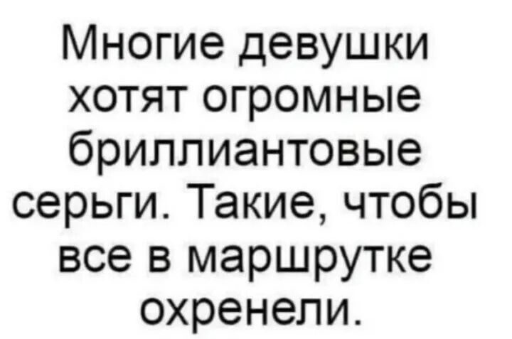 Многие девушки хотят огромные бриллиантовые серьги. Такие, чтобы все в маршрутке охренели.