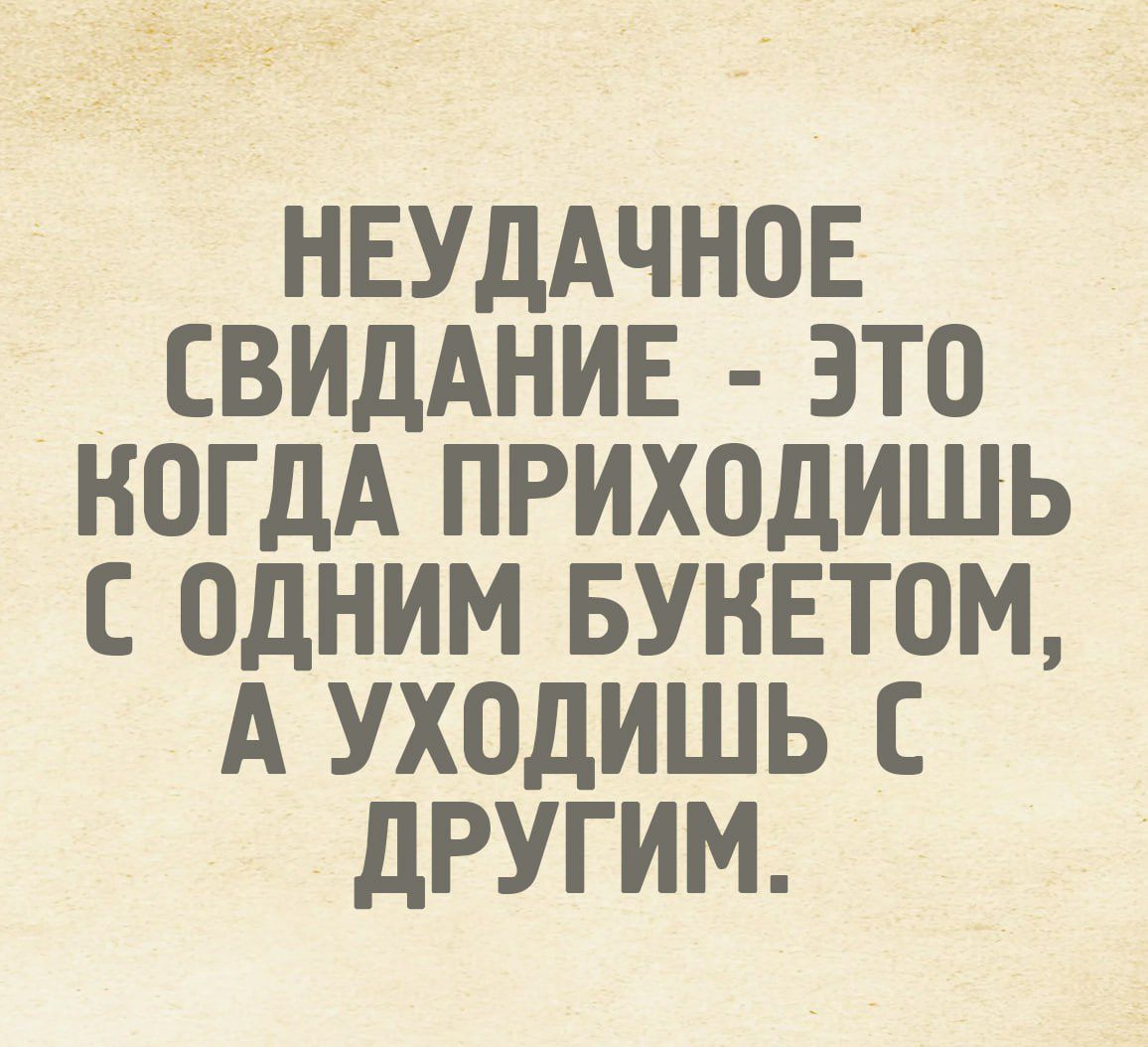 НЕУДАЧНОЕ СВИДАНИЕ - ЭТО КОГДА ПРИХОДИШЬ С ОДНИМ БУКВОМ, А УХОДИШЬ С ДРУГИМ.