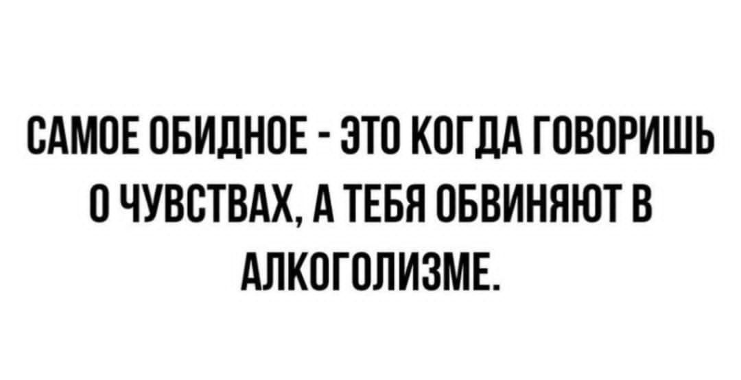 САМОЕ ОБИДНОЕ - ЭТО КОГДА ГОВОРИШЬ О ЧУВСТВАХ, А ТЕБЯ ОБВИНЯЮТ В АЛКОГОЛИЗМЕ.