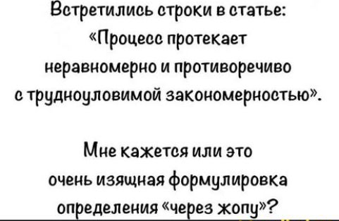 Встретились строки в статье:
«Процесс протекает неравномерно и противоречиво с трудноуловимой закономерностью».
Мне кажется или это очень изящная формулировка определения «через жопу»?