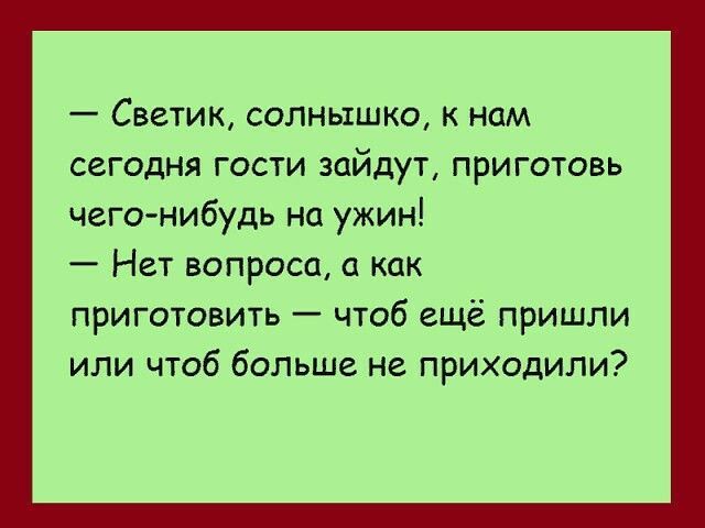 — Светик, солнышко, к нам сегодня гости зайдут, приготовь чего-нибудь на ужин!\n— Нет вопроса, а как приготовь — чтоб ещё пришли или чтоб больше не приходили?