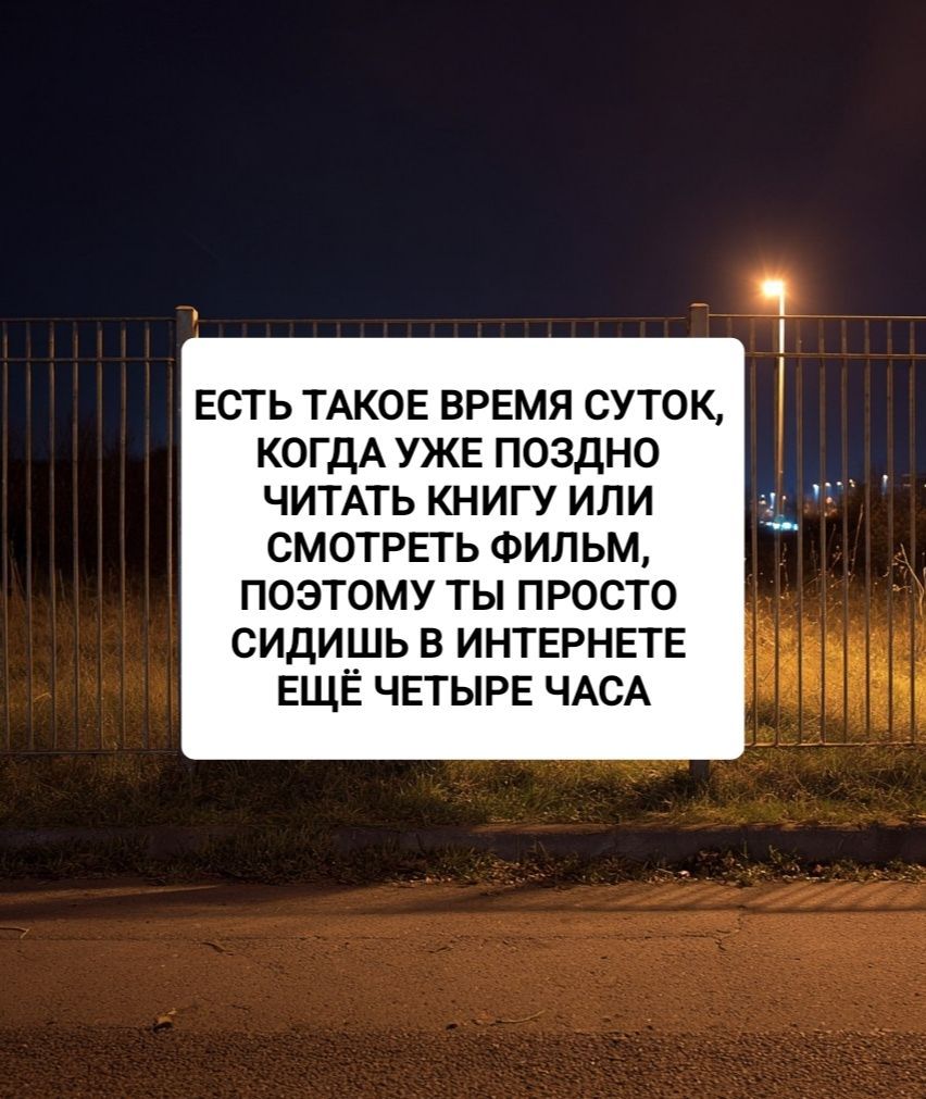 ЕСТЬ ТАКОЕ ВРЕМЯ СУТОК, КОГДА УЖЕ ПОЗДНО ЧИТАТЬ КНИГУ ИЛИ СМОТРЕТЬ ФИЛЬМ, ПОТОМУ ТЫ ПРОСТО СИДИШЬ В ИНТЕРНЕТЕ ЕЩЁ ЧЕТЫРЕ ЧАСА