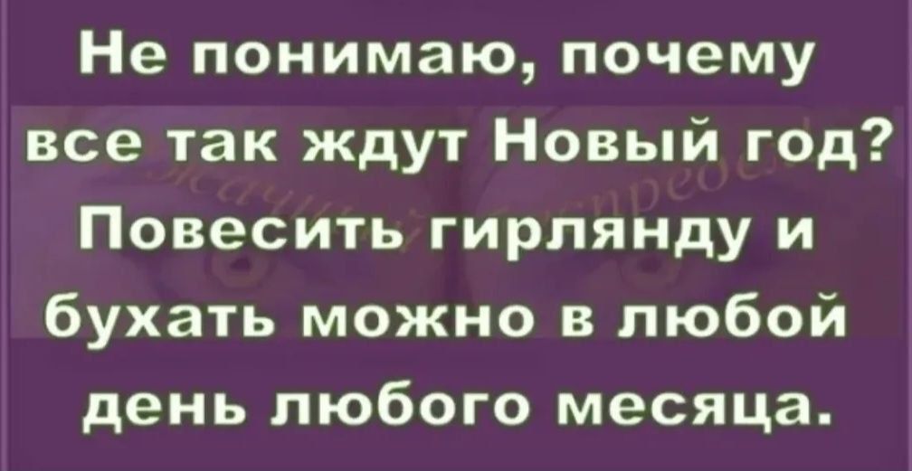 Не понимаю, почему все так ждут Новый год? Повесить гирлянду и бухать можно в любой день любого месяца.