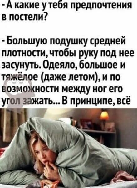 - А какие у тебя предпочтения в постели?
- Большую подушку средней плотности, чтобы руку под нее засунуть. Одеяло, большое и тяжёлое (даже летом), и по возможности между ног его угол зажать... В принципе, всё