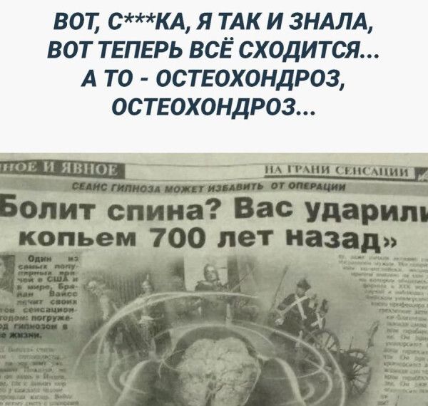 ВОТ, С***КА, Я ТАК И ЗНАЛА, ВОТ ТЕПЕРЬ ВСЁ СХОДИТСЯ... А ТО - ОСТЕОХОНДРОЗ, ОСТЕОХОНДРОЗ... Болит спина? Вас ударили копьем 700 лет назад. Сеанс гипноза может избавить от операции.