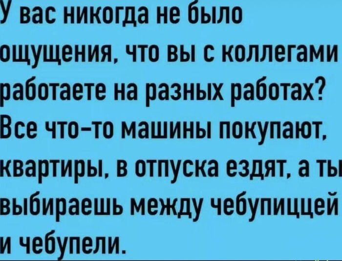 У вас никогда не было ощущения, что вы с коллегами работаете на разных работах? Все что-то машины покупают, квартиры, в отпуска ездят, а ты выбираешь между чебупицей и чебупелами.