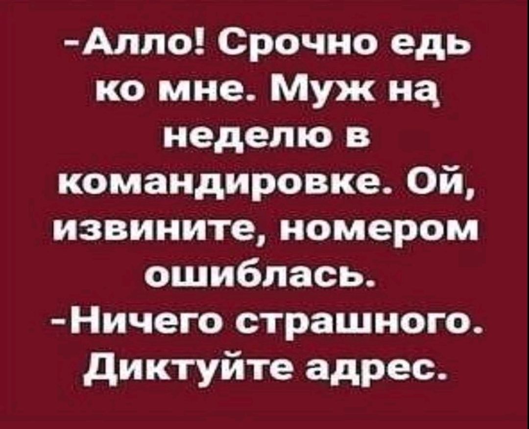 -Алло! Срочно едать ко мне. Муж на неделю в командировке. Ой, извините, номером ошиблась. -Ничего страшного. Диктуйте адрес.