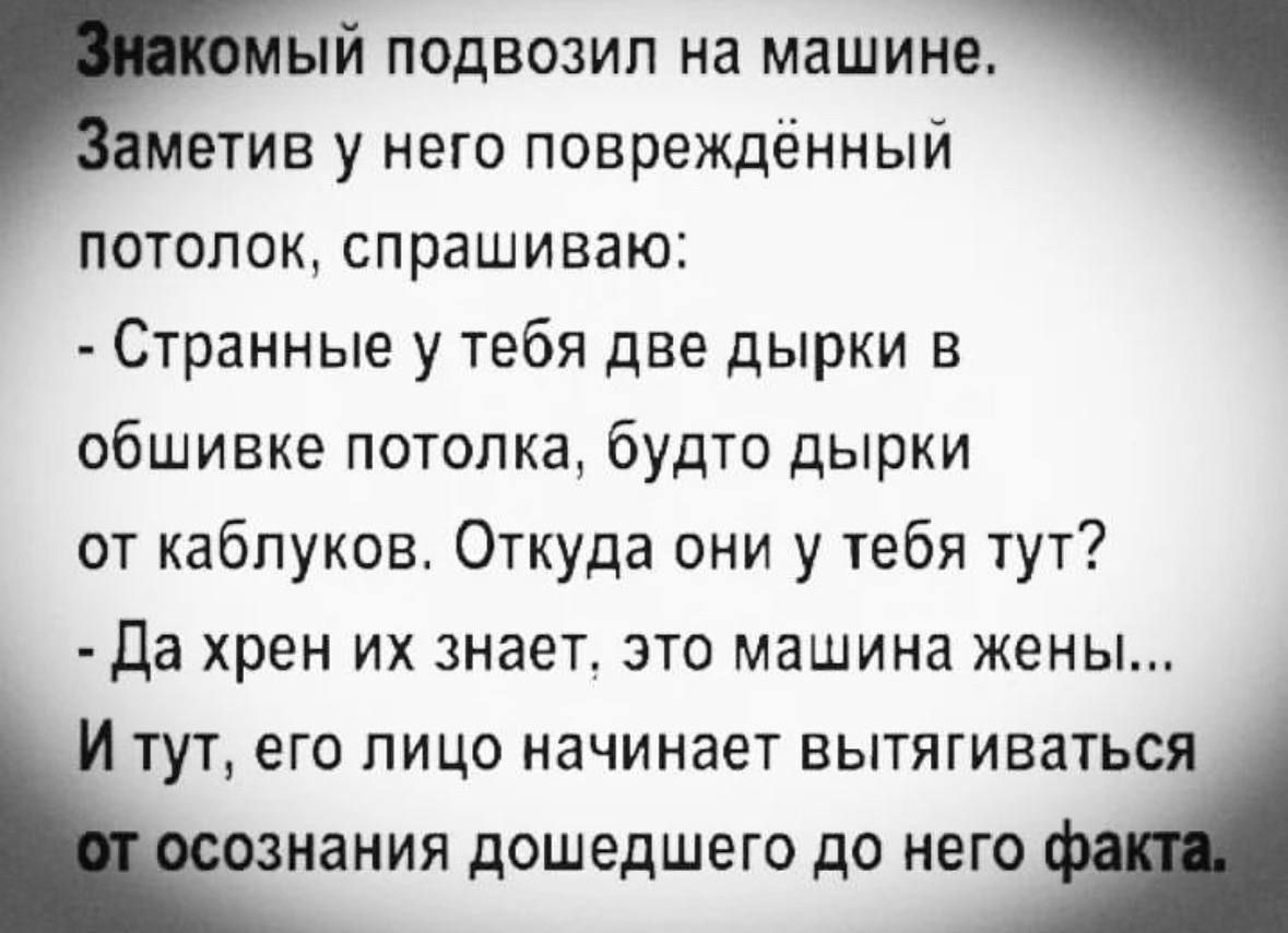 Знакомый подвезлил на машине. Заметив у него повреждённый потолок, спрашиваю: 
- Странные у тебя две дырки в обшивке потолка, будто дырки от каблуков. Откуда они у тебя тут?
- Да хрен их знает, это машина жены...
И тут, его лицо начинает вытягиваться от осознания дошедшего до него факта.