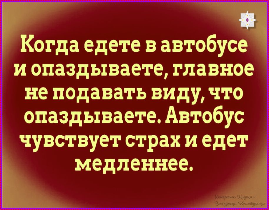 Когда едете в автобусе и опаздываете, главное не подавать виду, что опаздываете. Автобус чувствует страх и едет медленнее.