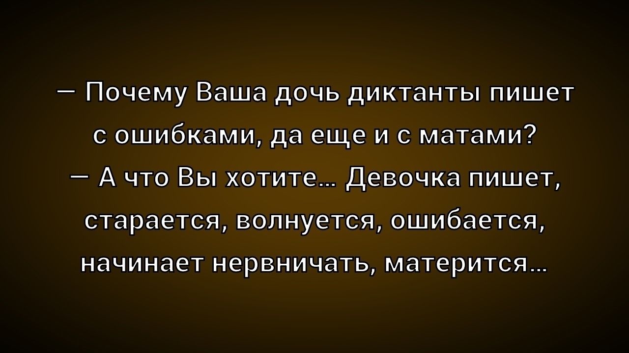 — Почему Ваша дочь диктанты пишет с ошибками, да еще и с матами?
— А что Вы хотите... Девочка пишет, старается, волнуется, ошибается, начинает нервничать, матерится...
