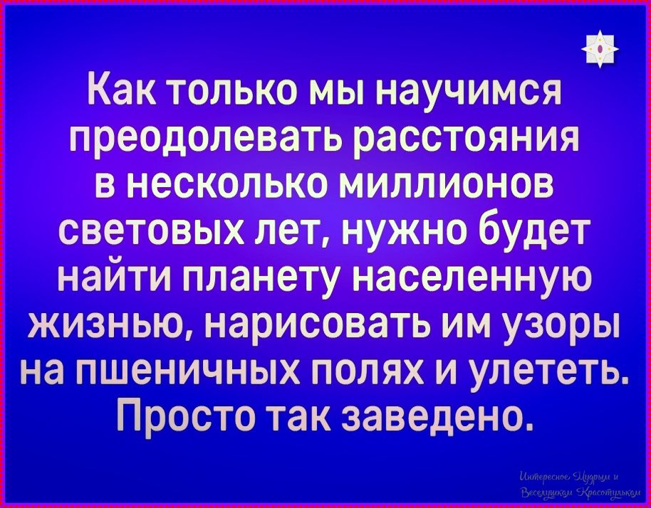 Как только мы научимся преодолевать расстояния в несколько миллионов световых лет, нужно будет найти планету населенную жизнью, нарисовать им узоры на пшеничных полях и улететь. Просто так заведено.