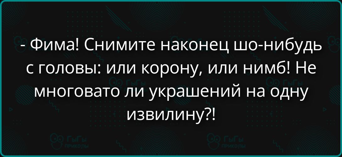 - Фима! Снимите наконец что-нибудь с головы! или корону, или нимб! Не многовато ли украшении на одну изивилину?!