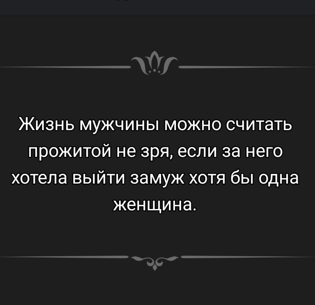 Жизнь мужчины можно считать прожитой не зря, если за него хотела выйти замуж хоть бы одна женщина.