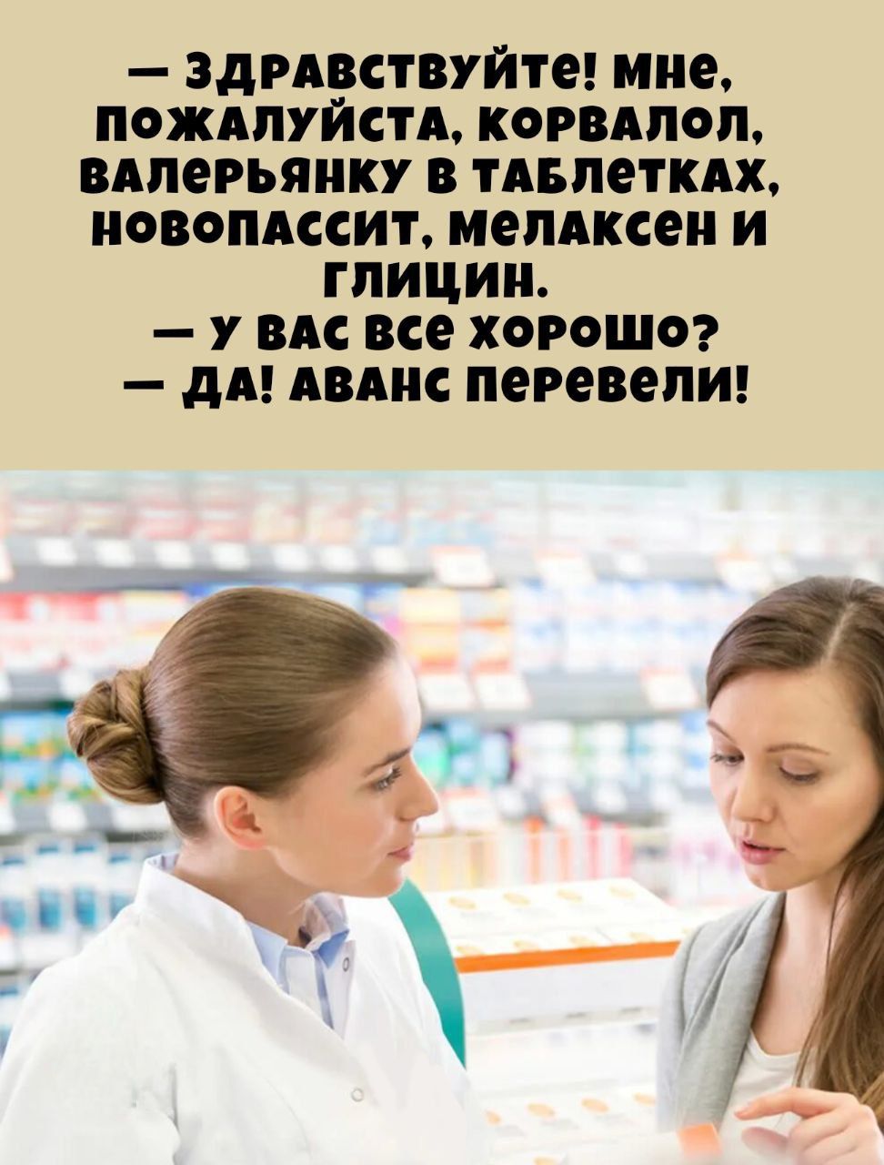 — ЗДРАВСТВУЙТЕ! МНЕ, ПОЖАЛУЙСТА, КОРВАЛОЛ, ВАЛЕРЬЯНУ В ТАБЛЕТКАХ, НОВОПАССИТ, НОВОПАССИТ, МЕЛАКСЕН И ГЛИЦИН. — У ВАС ВСЕ ХОРОШО? — ДА! АВАНС ПЕРЕВЕЛИ!