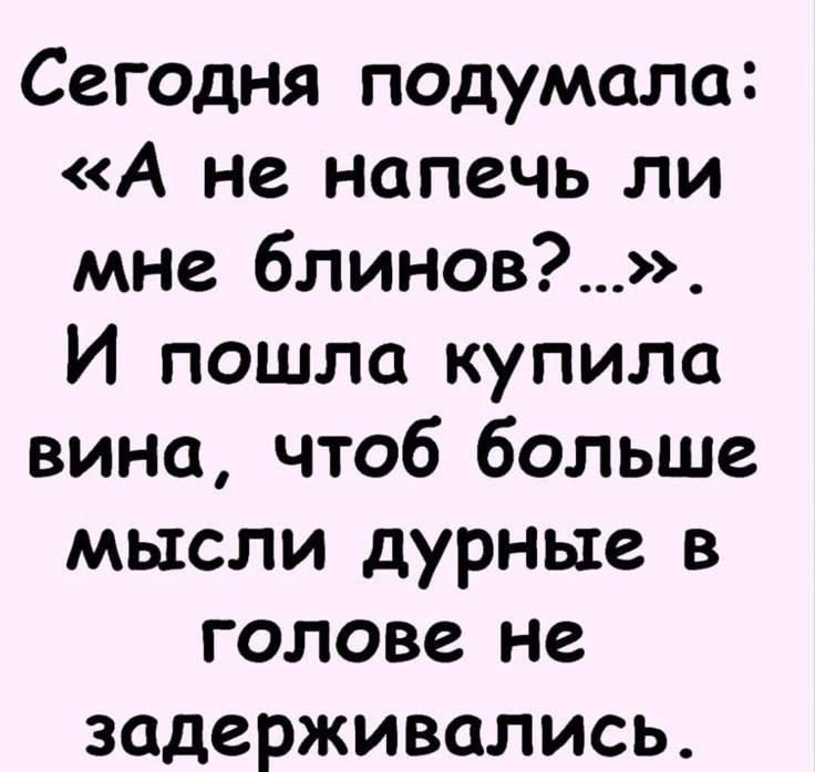 Сегодня подумала: «А не напечешь ли мне блинов?..» И пошла купила вина, чтоб больше мысли дурные в голове не задерживались.