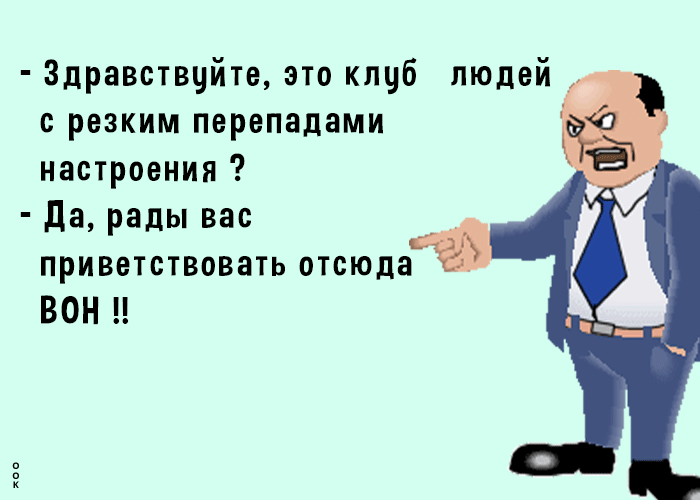 - Здравствуйте, это клуб  людей с резким перепадами настроения ?
- Да, рады вас приветствовать отсюда ВОН !!