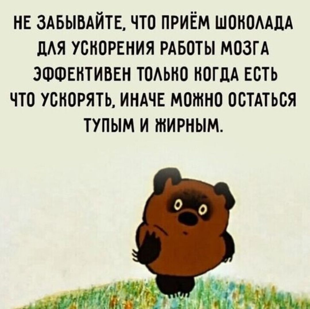 НЕ ЗАБЫВАЙТЕ, ЧТО ПРИЁМ ШОКОЛАДА ДЛЯ УСКОРЕНИЯ РАБОТЫ МОЗГА ЭФФЕКТИВЕН ТОЛЬКО КОГДА ЕСТЬ ЧТО УСКОРЯТЬ, ИНАЧЕ МОЖНО ОСТАТЬСЯ ТУПЫМ И ЖИРНЫМ.
