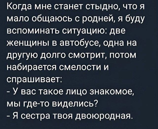Когда мне станет стыдно, что я мало общаюсь с родней, я буду вспоминать ситуацию: две женщины в автобусе, одна на другую долго смотрит, потом набирается смелости и спрашивает: - У вас такое лицо знакомое, мы где-то видились? - Я сестра твоя двоюродная.