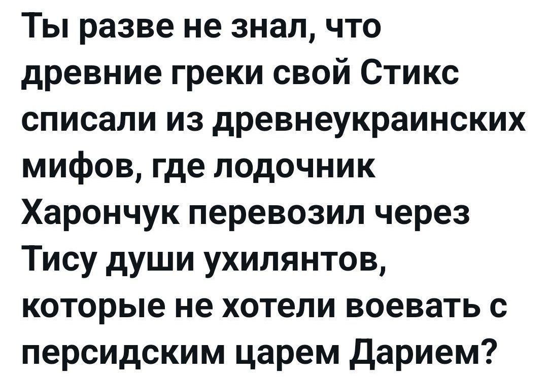 Ты разве не знал, что древние греки свой Стикс списали из древнеукраинских мифов, где лодочник Харончук перевозил через Тису души ухиляентов, которые не хотели воевать с персидским царем Дарием?