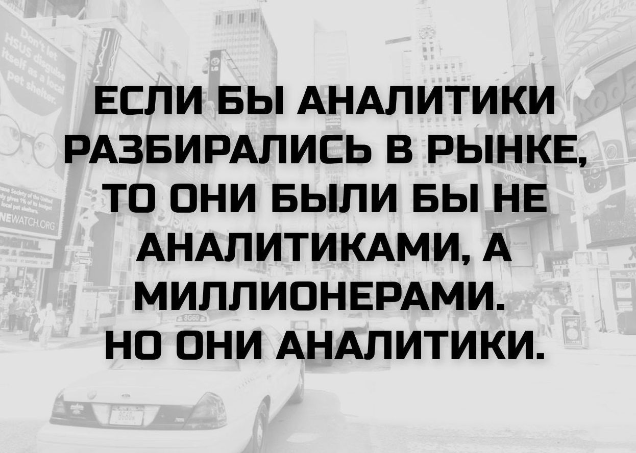 ЕСЛИ БЫ АНАЛИТИКИ РАЗБИРАЛИСЬ В РЫНКЕ, ТО ОНИ БЫЛИ БЫ НЕ АНАЛИТИКАМИ, А МИЛЛИОНЕРАМИ. НО ОНИ АНАЛИТИКИ.
