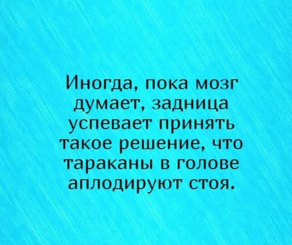 Иногда, пока мозг думает, задница успевает принять такое решение, что тараканы в голове аплодируют стоя.