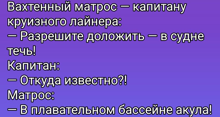 Вахтенный матрос – капитану круизного лайнера:
— Разрешите доложить — в судне течь!
Капитан:
— Откуда известно?!
Матрос:
— В плавательном бассейне акула!