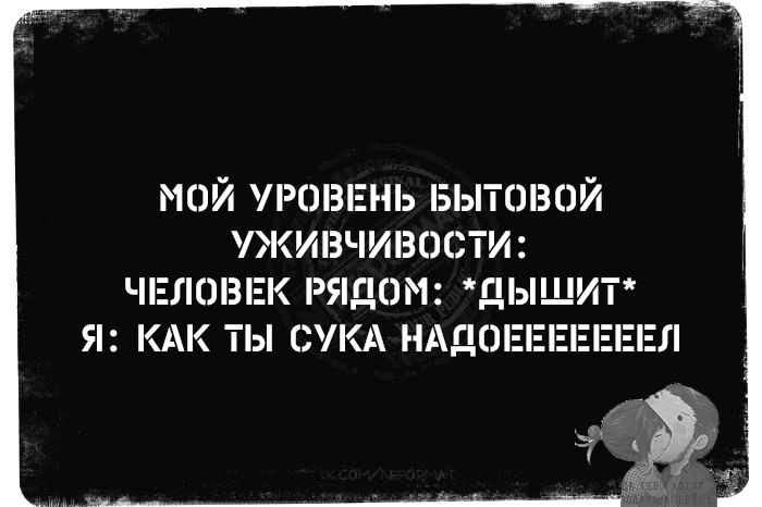 МОЙ УРОВЕНЬ БЫТОВОЙ УЖИВЛИВОСТИ: ЧЕЛОВЕК РЯДОМ: *ДЫШИТ* Я: КАК ТЫ СУКА НАДОЕЕЕЕЛ