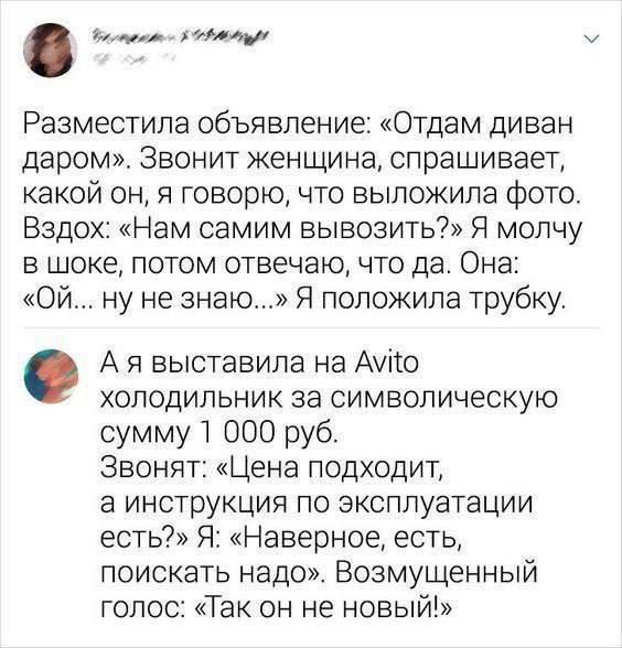 Разместила объявление: «Отдам диван даром». Звонит женщина, спрашивает, какой он, я говорю, что выложила фото. Вздох: «Нам самим вывозить?» Я молчу в шоке, потом отвечаю, что да. Она: «Ой... ну не знаю...». Я положила трубку.

А я выставила на Avito холодильник за символическую сумму 1 000 руб. Звонят: «Цена подходит, а инструкция по эксплуатации е