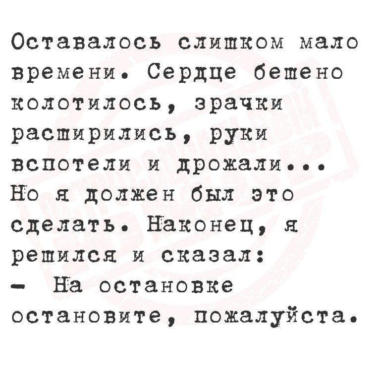 Оставалось слишком мало времени. Сердце бешено колотилось, зрачки расширились, руки вспотели и дрожали... Но я должен был это сделать. Наконец, я решил и сказал: - На остановке остановитесь, пожалуйста.