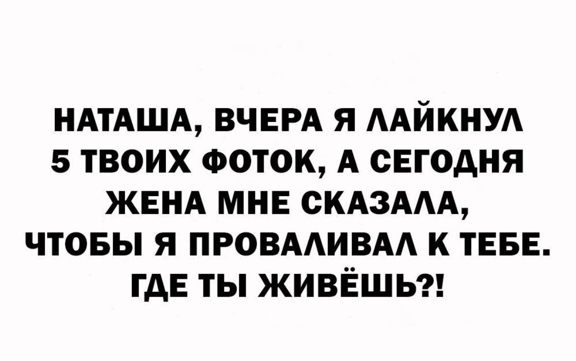 НАТАША, ВЧЕРА Я ЛАЙКНУЛ 5 ТВОИХ ФОТОК, А СЕГОДНЯ ЖЕНА МНЕ СКАЗАЛА, ЧТОБЫ Я ПРОВАЛЫВАЛ К ТЕБЕ. ГДЕ ТЫ ЖИВЕШЬ?!