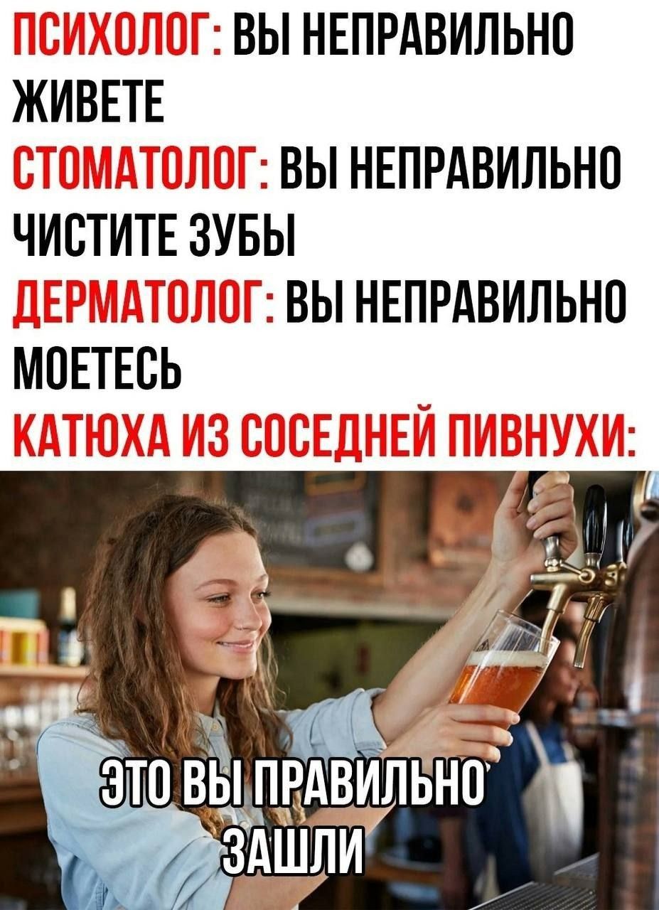 Психолог: вы неправильно живете
Стоматолог: вы неправильно чистите зубы
Дерматолог: вы неправильно моетесь
Катюха из соседней пивнухи:
Это вы правильно зашли