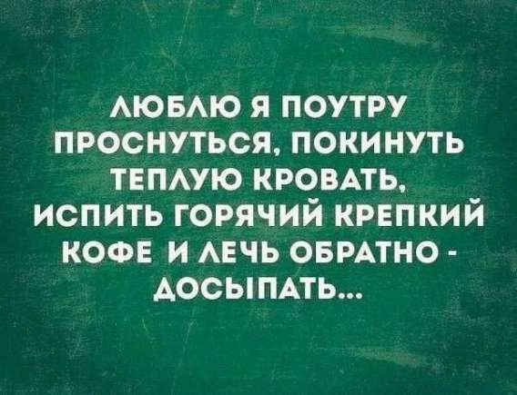 ЛЮБЛЮ Я ПОУТРУ ПРОСНУТЬСЯ, ПОКИНУТЬ ТЕПЛУЮ КРОВАТЬ, ИСПИТЬ ГОРЯЧИЙ КРЕПКИЙ КОФЕ И ЛЕЧЬ ОБРАТНО - ДОСПЫПАТЬ...