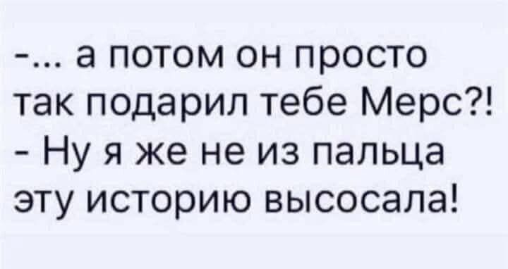... а потом он просто так подарил тебе Мерс?! - Ну я же не из пальца эту историю высосала!