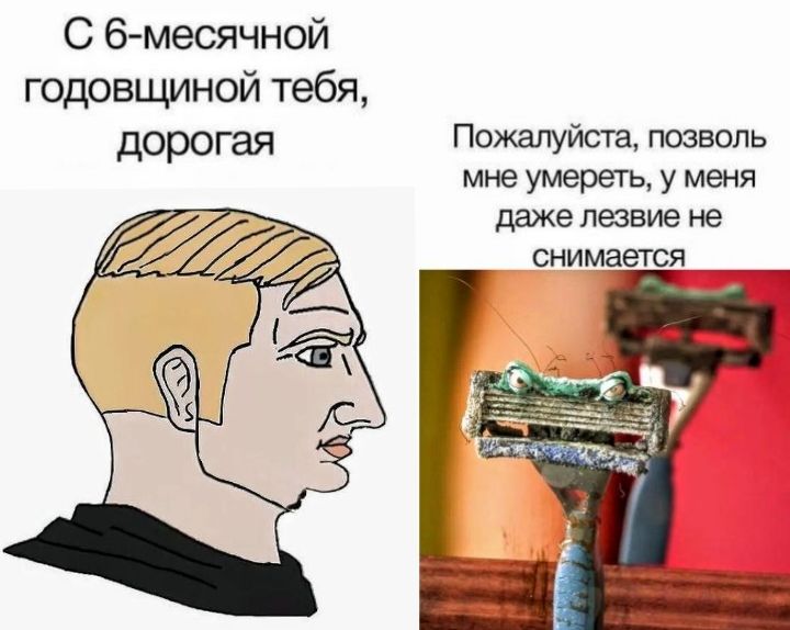 С 6-месячной годовщиной тебя, дорогая
Пожалуйста, позволь мне умереть, у меня даже лезвие не снимается