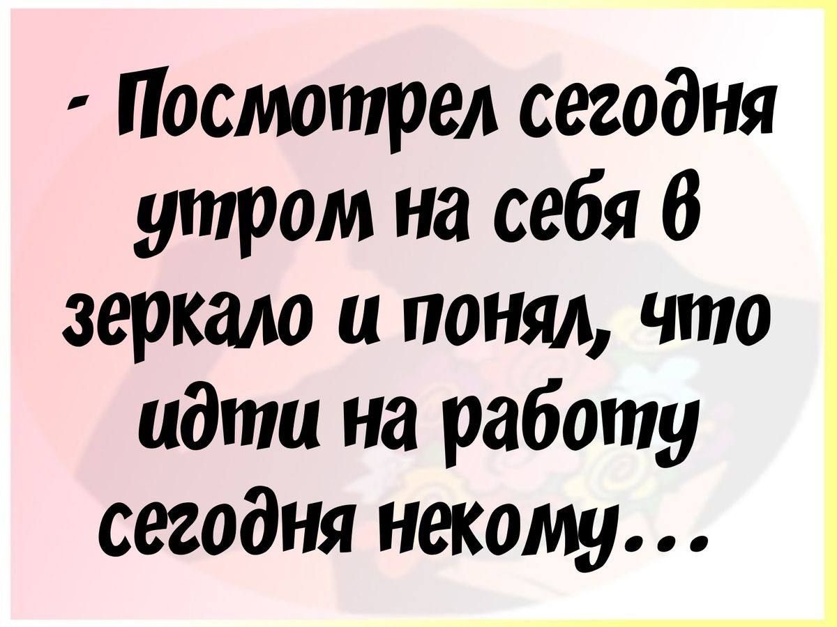 - Посмотрел сегодня утром на себя в зеркало и понял, что идти на работу сегодня некому...