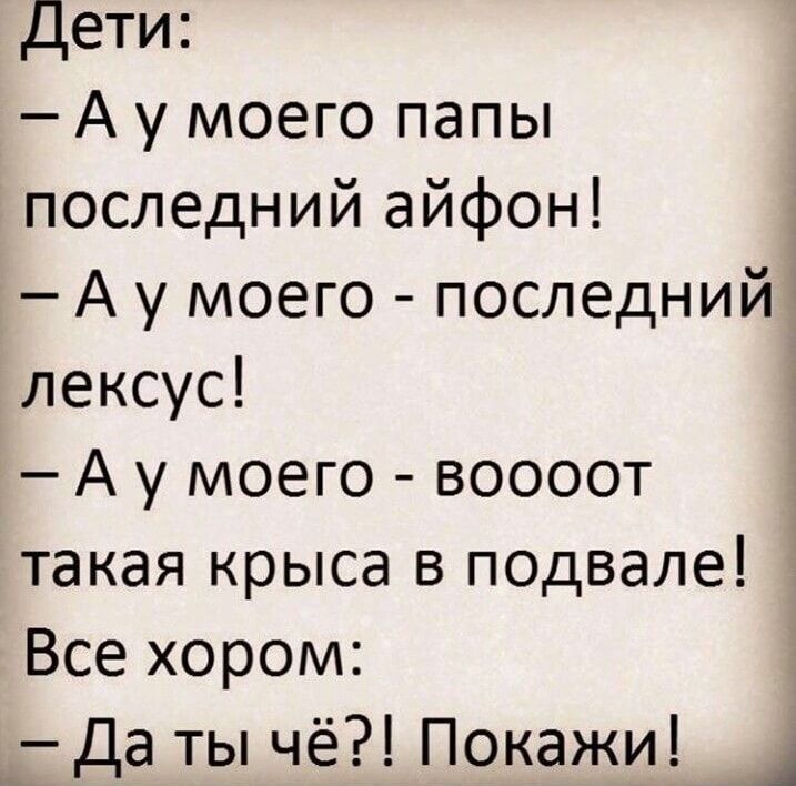 Дети:
— А у моего папы последний айфон!
— А у моего - последний лексус!
— А у моего - воооот такая крыса в подвале!
Все хорошом:
— Да ты чё?! Покажи!